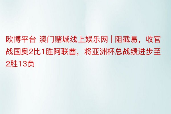 欧博平台 澳门赌城线上娱乐网 | 阻截易，收官战国奥2比1胜阿联酋，将亚洲杯总战绩进步至2胜13负