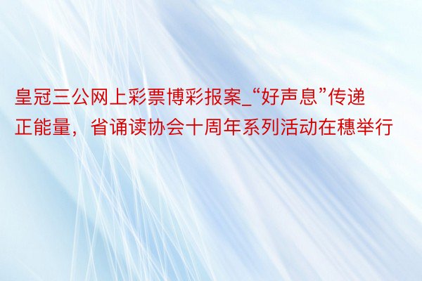 皇冠三公网上彩票博彩报案_“好声息”传递正能量，省诵读协会十周年系列活动在穗举行