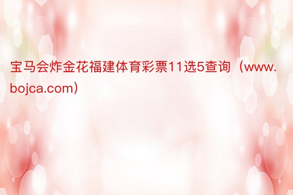 宝马会炸金花福建体育彩票11选5查询（www.bojca.com）