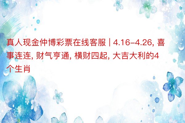 真人现金仲博彩票在线客服 | 4.16-4.26， 喜事连连， 财气亨通， 横财四起， 大吉大利的4个生肖