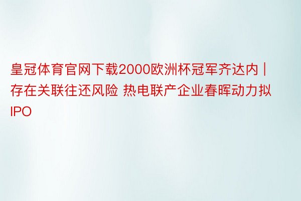 皇冠体育官网下载2000欧洲杯冠军齐达内 | 存在关联往还风险 热电联产企业春晖动力拟IPO