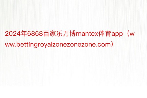 2024年6868百家乐万博mantex体育app（www.bettingroyalzonezonezone.com）