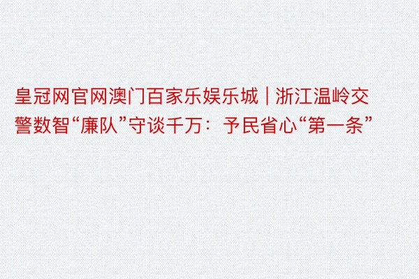 皇冠网官网澳门百家乐娱乐城 | 浙江温岭交警数智“廉队”守谈千万：予民省心“第一条”