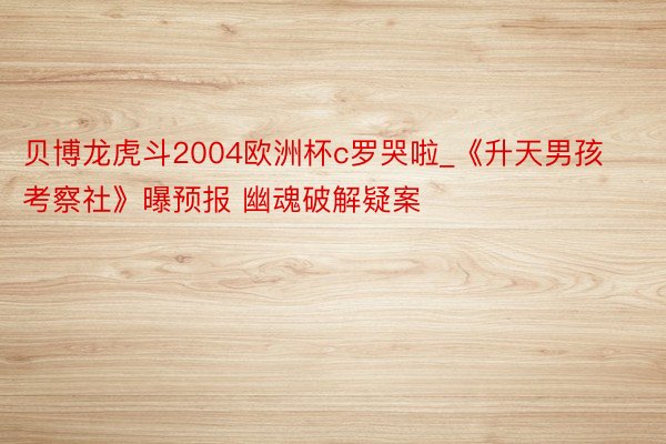 贝博龙虎斗2004欧洲杯c罗哭啦_《升天男孩考察社》曝预报 幽魂破解疑案