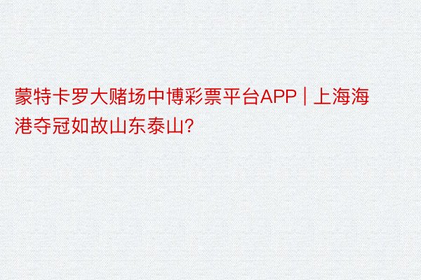 蒙特卡罗大赌场中博彩票平台APP | 上海海港夺冠如故山东泰山？