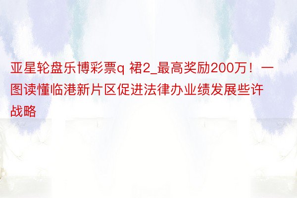 亚星轮盘乐博彩票q 裙2_最高奖励200万！一图读懂临港新片区促进法律办业绩发展些许战略