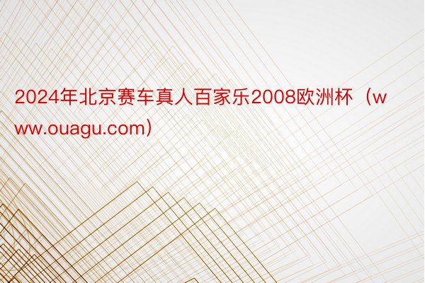 2024年北京赛车真人百家乐2008欧洲杯（www.ouagu.com）