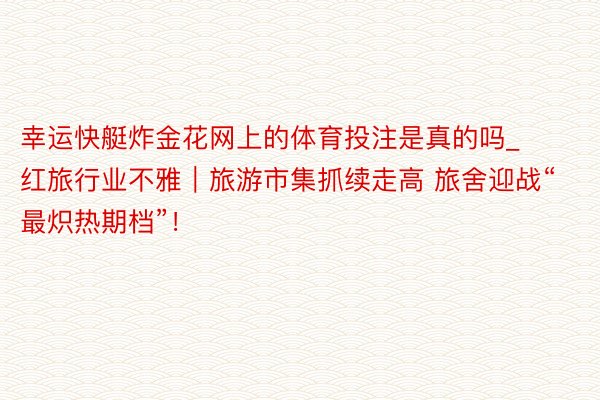 幸运快艇炸金花网上的体育投注是真的吗_红旅行业不雅｜旅游市集抓续走高 旅舍迎战“最炽热期档”！