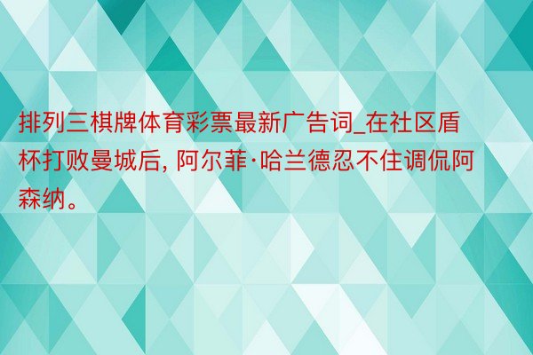 排列三棋牌体育彩票最新广告词_在社区盾杯打败曼城后， 阿尔菲·哈兰德忍不住调侃阿森纳。