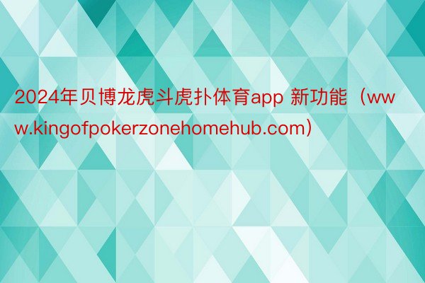 2024年贝博龙虎斗虎扑体育app 新功能（www.kingofpokerzonehomehub.com）