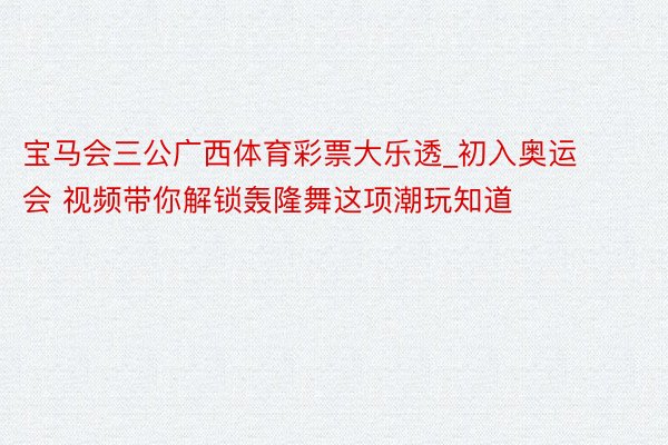 宝马会三公广西体育彩票大乐透_初入奥运会 视频带你解锁轰隆舞这项潮玩知道