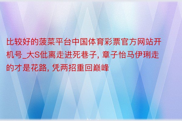 比较好的菠菜平台中国体育彩票官方网站开机号_大S仳离走进死巷子, 章子怡马伊琍走的才是花路, 凭两招重回巅峰