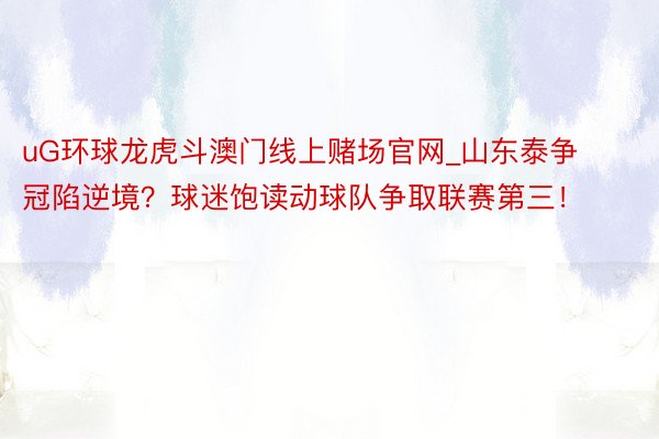 uG环球龙虎斗澳门线上赌场官网_山东泰争冠陷逆境？球迷饱读动球队争取联赛第三！