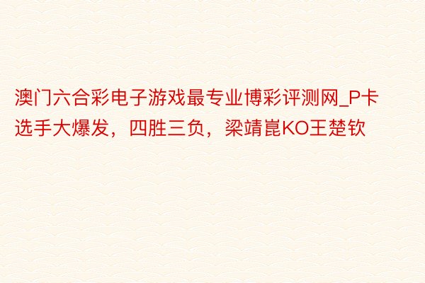 澳门六合彩电子游戏最专业博彩评测网_P卡选手大爆发，四胜三负，梁靖崑KO王楚钦