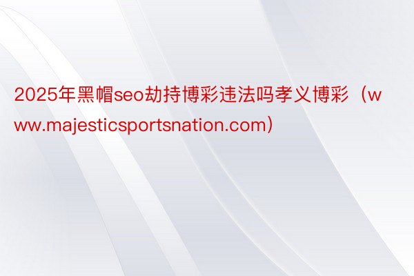 2025年黑帽seo劫持博彩违法吗孝义博彩（www.majesticsportsnation.com）