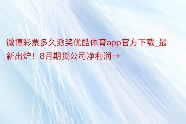 微博彩票多久派奖优酷体育app官方下载_最新出炉！8月期货公司净利润→